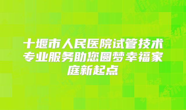 十堰市人民医院试管技术专业服务助您圆梦幸福家庭新起点