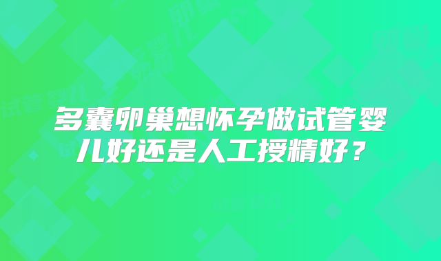 多囊卵巢想怀孕做试管婴儿好还是人工授精好？