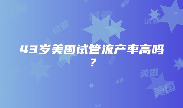 43岁美国试管流产率高吗？
