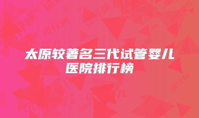 太原较著名三代试管婴儿医院排行榜