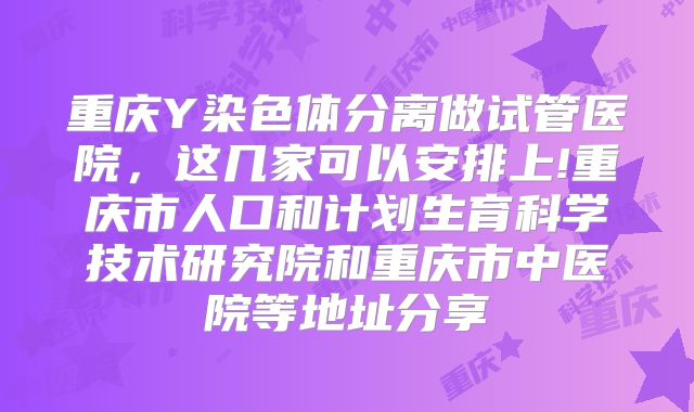 重庆Y染色体分离做试管医院，这几家可以安排上!重庆市人口和计划生育科学技术研究院和重庆市中医院等地址分享
