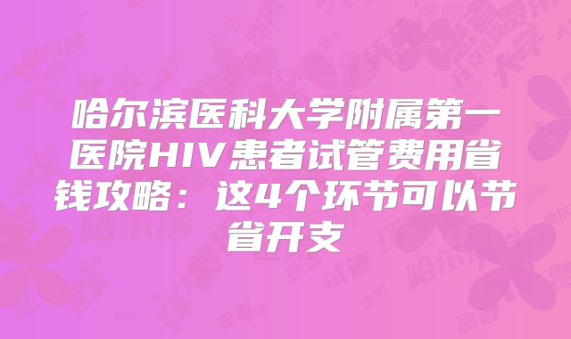 哈尔滨医科大学附属第一医院HIV患者试管费用省钱攻略：这4个环节可以节省开支