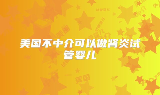 美国不中介可以做肾炎试管婴儿