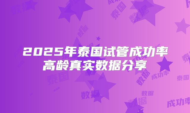 2025年泰国试管成功率高龄真实数据分享
