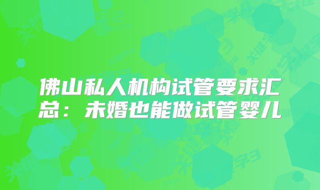 佛山私人机构试管要求汇总：未婚也能做试管婴儿