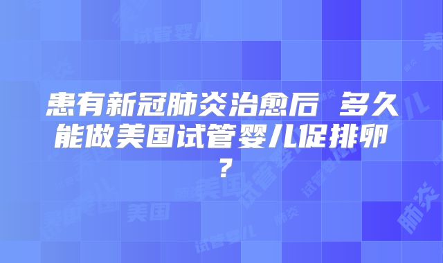 患有新冠肺炎治愈后 多久能做美国试管婴儿促排卵？