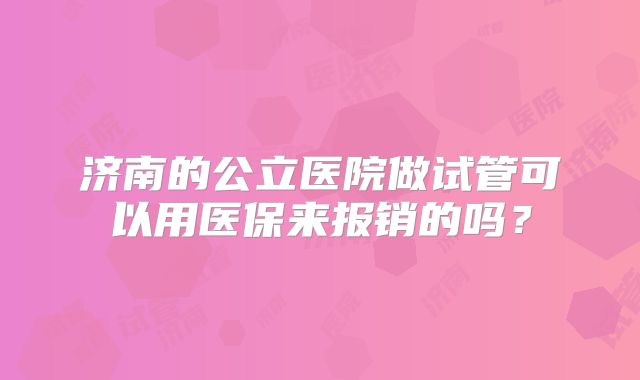 济南的公立医院做试管可以用医保来报销的吗？