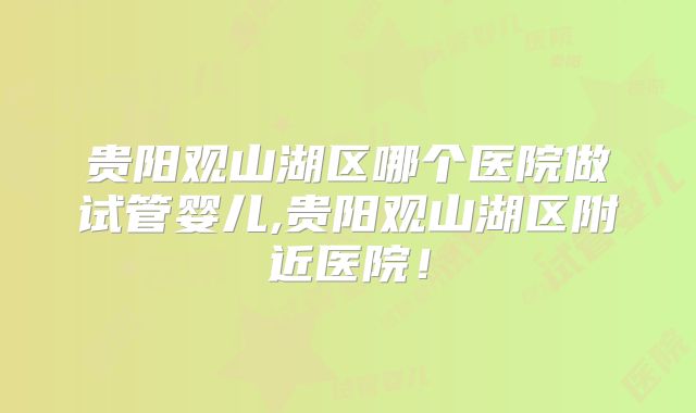 贵阳观山湖区哪个医院做试管婴儿,贵阳观山湖区附近医院！