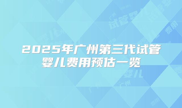 2025年广州第三代试管婴儿费用预估一览