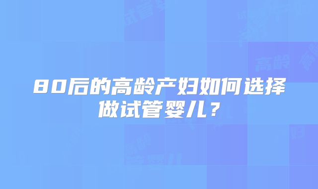80后的高龄产妇如何选择做试管婴儿？