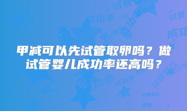 甲减可以先试管取卵吗？做试管婴儿成功率还高吗？