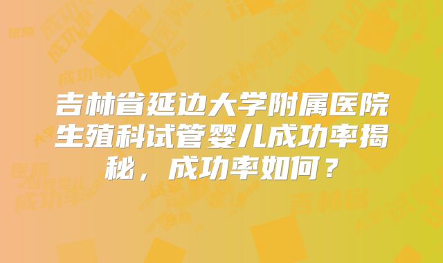 吉林省延边大学附属医院生殖科试管婴儿成功率揭秘，成功率如何？