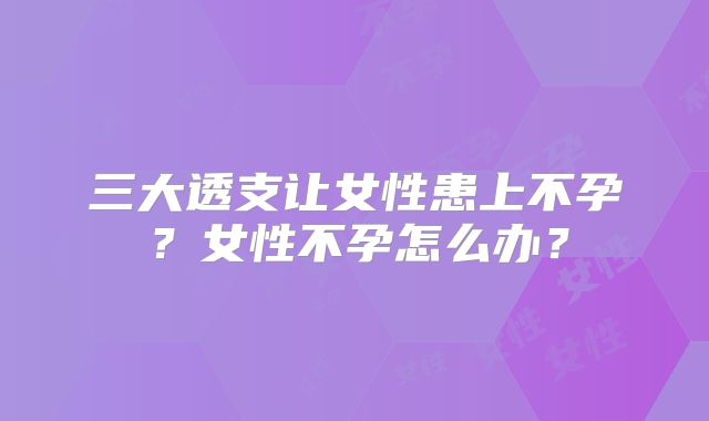 三大透支让女性患上不孕？女性不孕怎么办？