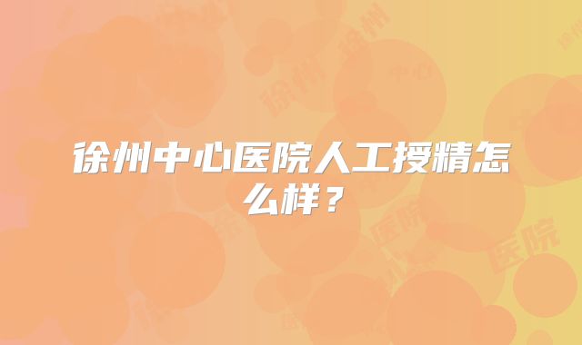徐州中心医院人工授精怎么样？