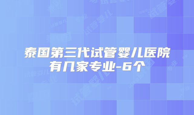 泰国第三代试管婴儿医院有几家专业-6个