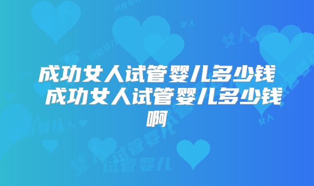 成功女人试管婴儿多少钱 成功女人试管婴儿多少钱啊