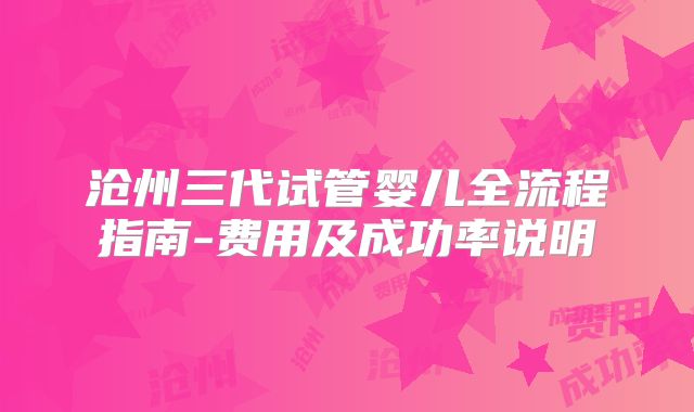 沧州三代试管婴儿全流程指南-费用及成功率说明