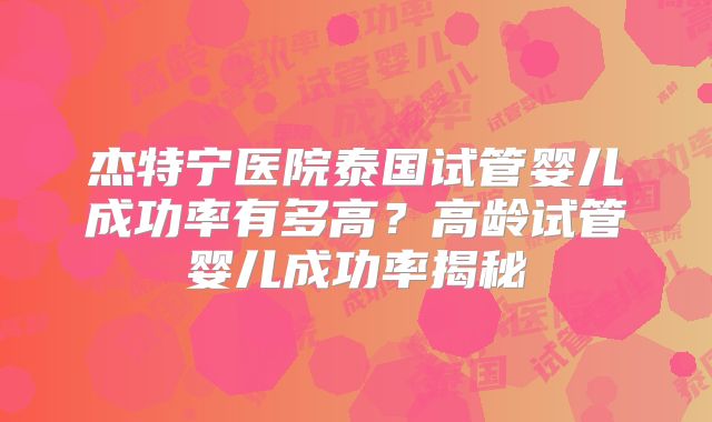 杰特宁医院泰国试管婴儿成功率有多高？高龄试管婴儿成功率揭秘