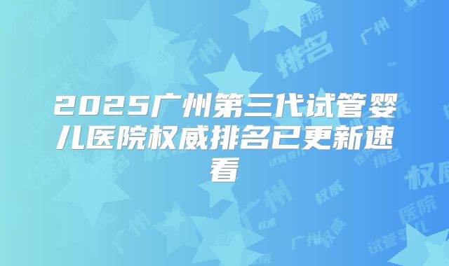 2025广州第三代试管婴儿医院权威排名已更新速看