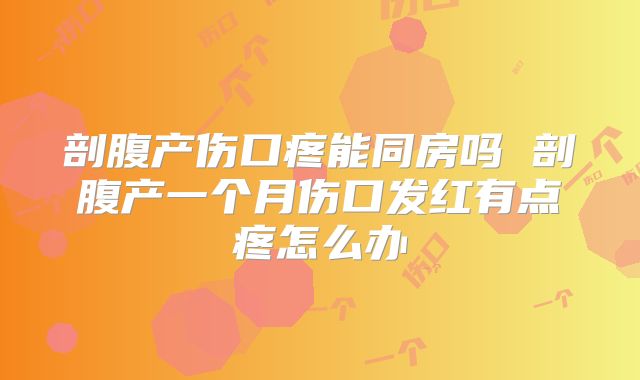 剖腹产伤口疼能同房吗 剖腹产一个月伤口发红有点疼怎么办