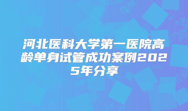 河北医科大学第一医院高龄单身试管成功案例2025年分享