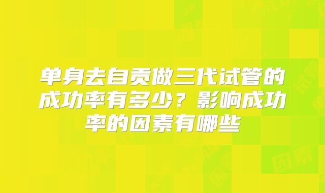 单身去自贡做三代试管的成功率有多少？影响成功率的因素有哪些