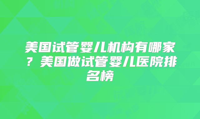 美国试管婴儿机构有哪家?美国做试管婴儿医院排名榜