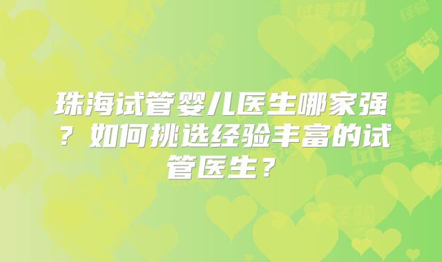珠海试管婴儿医生哪家强？如何挑选经验丰富的试管医生？