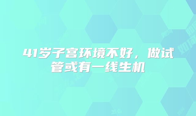 41岁子宫环境不好,做试管或有一线生机