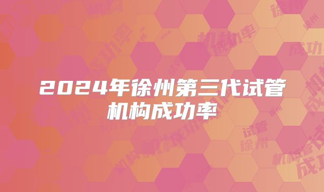 2024年徐州第三代试管机构成功率