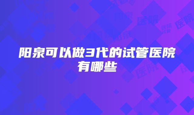 阳泉可以做3代的试管医院有哪些