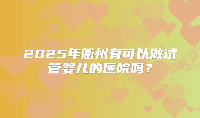 2025年衢州有可以做试管婴儿的医院吗？