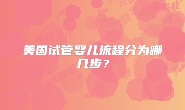 美国试管婴儿流程分为哪几步？