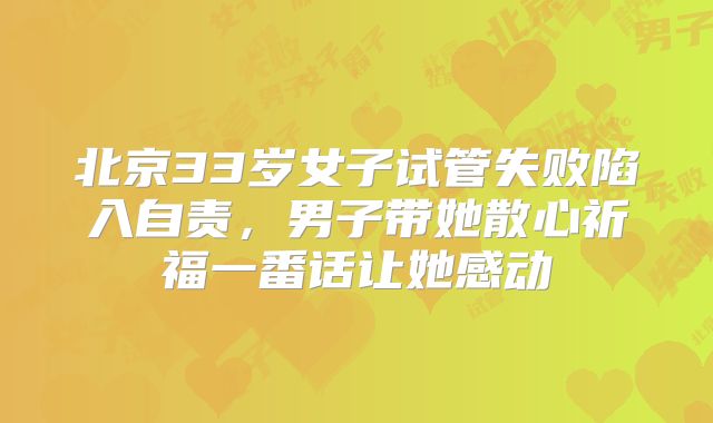 北京33岁女子试管失败陷入自责，男子带她散心祈福一番话让她感动