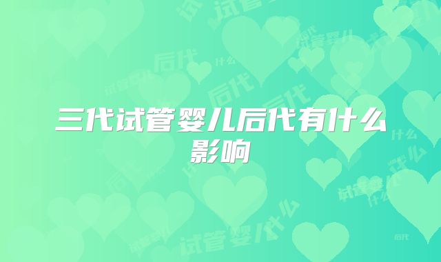 三代试管婴儿后代有什么影响