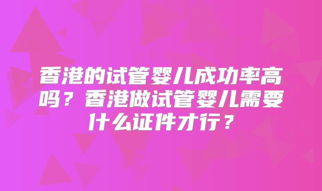 香港的试管婴儿成功率高吗？香港做试管婴儿需要什么证件才行？