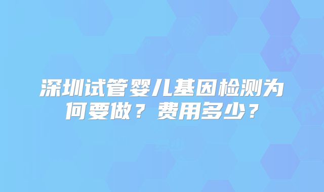深圳试管婴儿基因检测为何要做？费用多少？