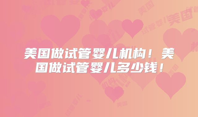美国做试管婴儿机构!美国做试管婴儿多少钱!