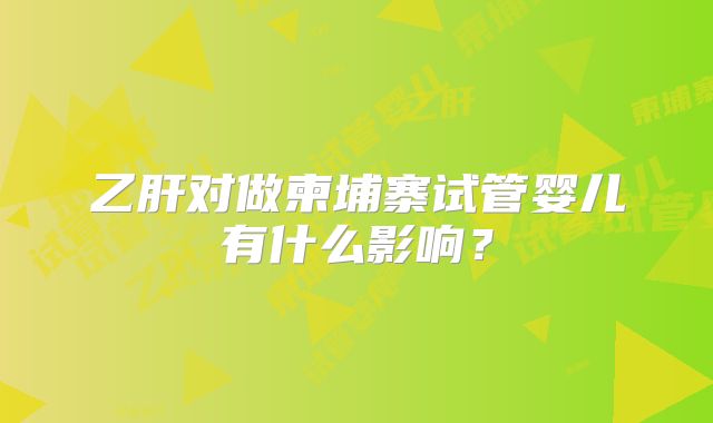 乙肝对做柬埔寨试管婴儿有什么影响？