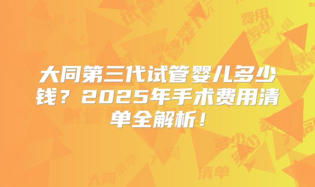 大同第三代试管婴儿多少钱？2025年手术费用清单全解析！