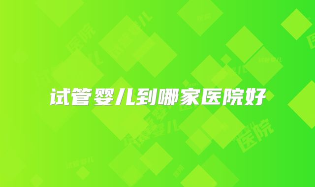 试管婴儿到哪家医院好