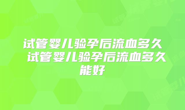 试管婴儿验孕后流血多久 试管婴儿验孕后流血多久能好