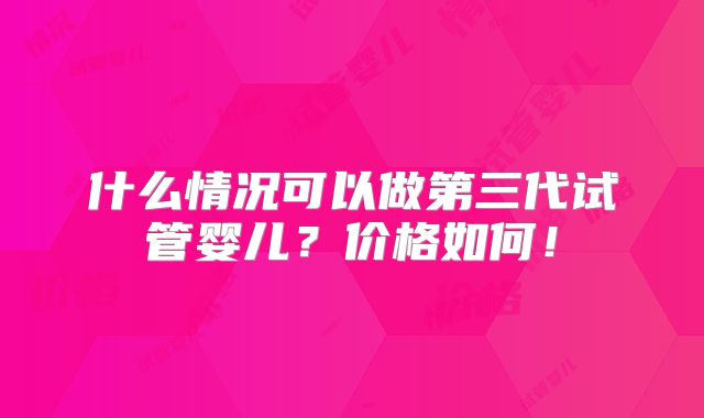 什么情况可以做第三代试管婴儿？价格如何！