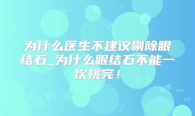 为什么医生不建议剔除眼结石_为什么眼结石不能一次挑完！