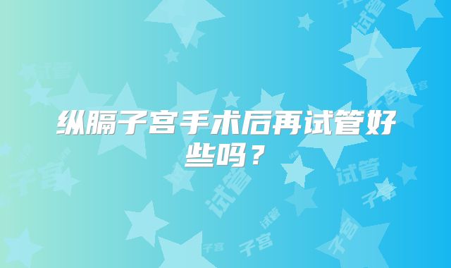 纵膈子宫手术后再试管好些吗？