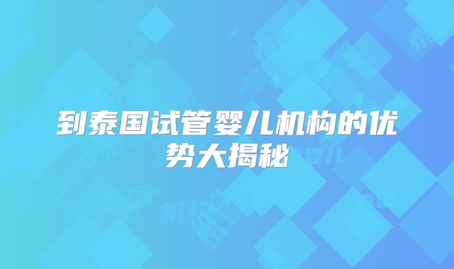 到泰国试管婴儿机构的优势大揭秘