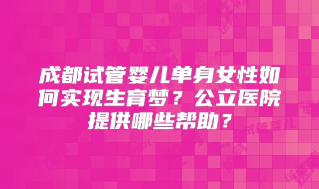 成都试管婴儿单身女性如何实现生育梦？公立医院提供哪些帮助？