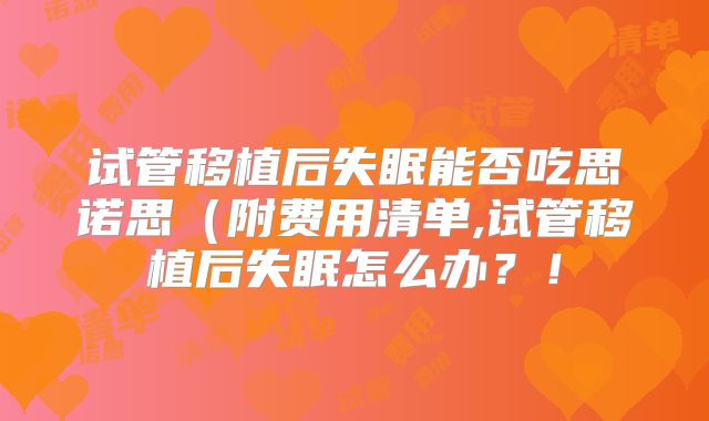 试管移植后失眠能否吃思诺思(附费用清单,试管移植后失眠怎么办?!