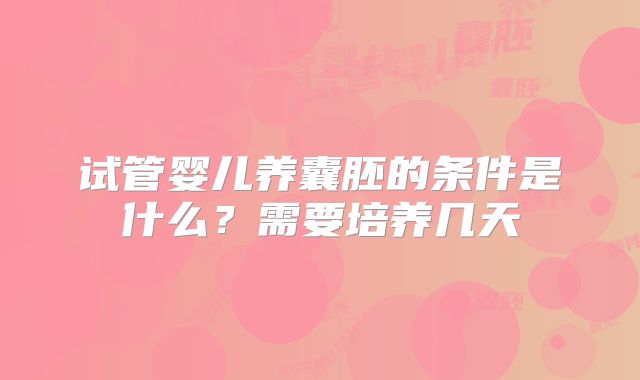试管婴儿养囊胚的条件是什么？需要培养几天