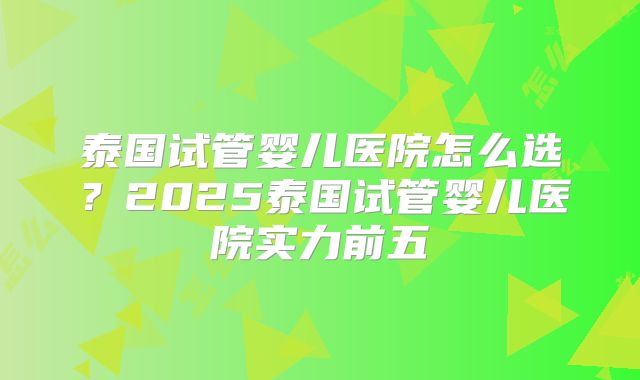 泰国试管婴儿医院怎么选？2025泰国试管婴儿医院实力前五